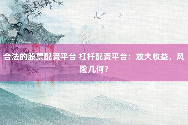 合法的股票配資平臺 杠桿配資平臺：放大收益，風險幾何？