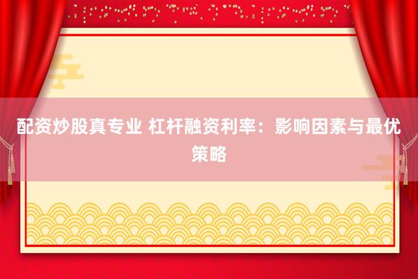 配資炒股真專業(yè) 杠桿融資利率：影響因素與最優(yōu)策略