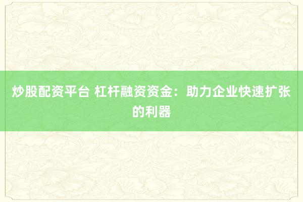 炒股配資平臺 杠桿融資資金：助力企業(yè)快速擴張的利器
