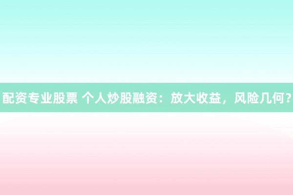 配資專業(yè)股票 個(gè)人炒股融資：放大收益，風(fēng)險(xiǎn)幾何？