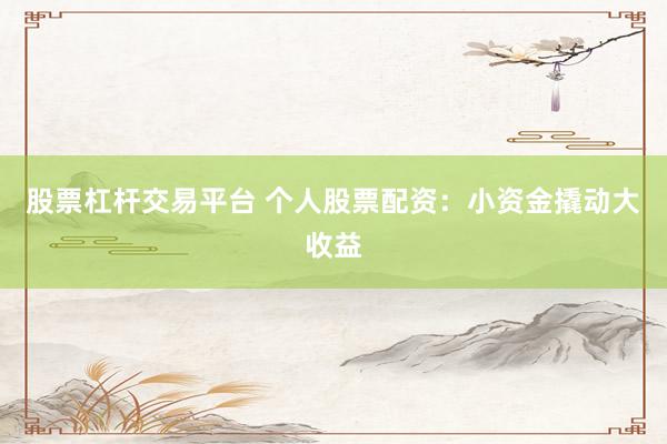 股票杠桿交易平臺(tái) 個(gè)人股票配資：小資金撬動(dòng)大收益