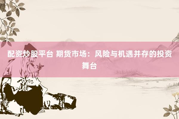 配資炒股平臺(tái) 期貨市場(chǎng)：風(fēng)險(xiǎn)與機(jī)遇并存的投資舞臺(tái)