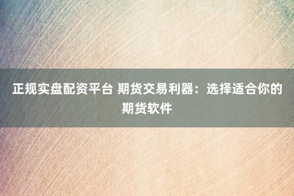 正規(guī)實(shí)盤配資平臺(tái) 期貨交易利器：選擇適合你的期貨軟件
