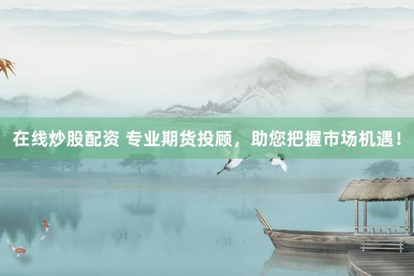 在線炒股配資 專業(yè)期貨投顧，助您把握市場機(jī)遇！