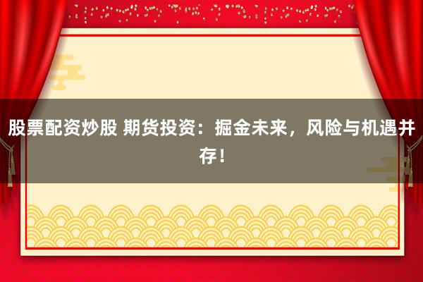 股票配資炒股 期貨投資：掘金未來(lái)，風(fēng)險(xiǎn)與機(jī)遇并存！