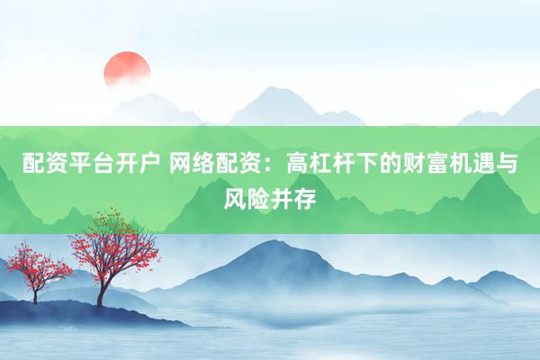 配資平臺開戶 網(wǎng)絡配資：高杠桿下的財富機遇與風險并存