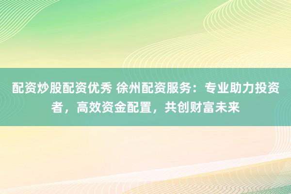 配資炒股配資優(yōu)秀 徐州配資服務(wù)：專業(yè)助力投資者，高效資金配置，共創(chuàng)財(cái)富未來(lái)