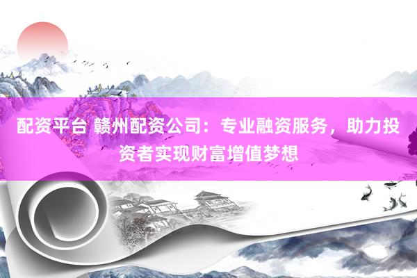 配資平臺(tái) 贛州配資公司：專業(yè)融資服務(wù)，助力投資者實(shí)現(xiàn)財(cái)富增值夢想