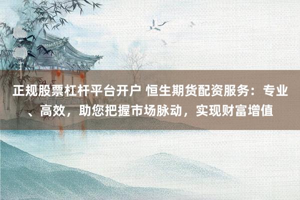 正規(guī)股票杠桿平臺開戶 恒生期貨配資服務：專業(yè)、高效，助您把握市場脈動，實現(xiàn)財富增值
