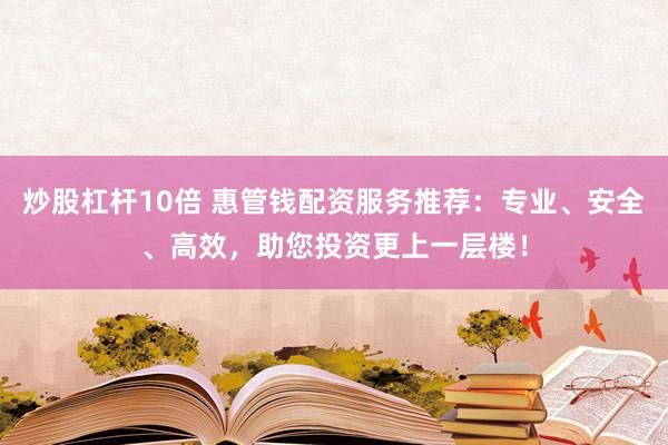 炒股杠桿10倍 惠管錢配資服務(wù)推薦：專業(yè)、安全、高效，助您投資更上一層樓！