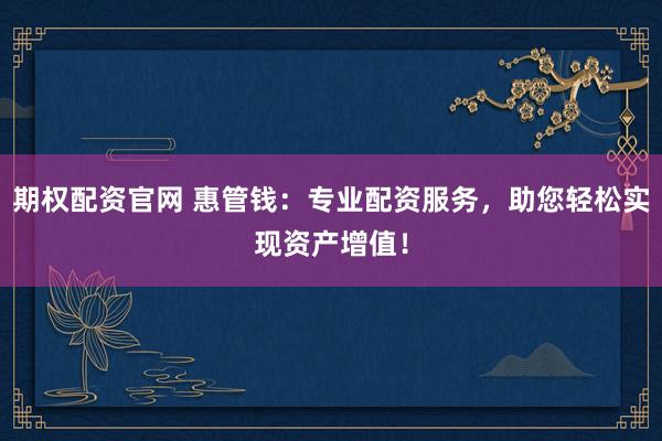 期權(quán)配資官網(wǎng) 惠管錢：專業(yè)配資服務(wù)，助您輕松實現(xiàn)資產(chǎn)增值！