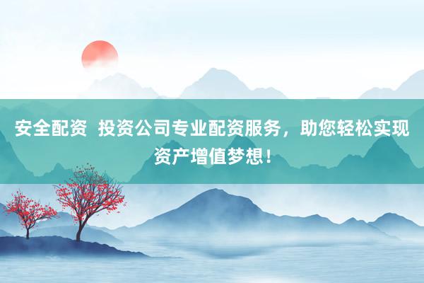 安全配資  投資公司專業(yè)配資服務(wù)，助您輕松實現(xiàn)資產(chǎn)增值夢想！
