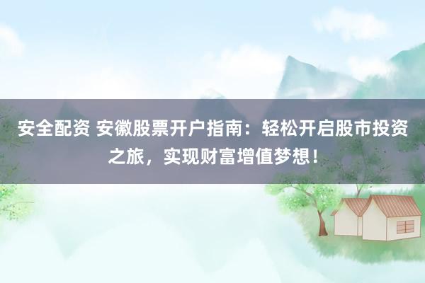 安全配資 安徽股票開戶指南：輕松開啟股市投資之旅，實現(xiàn)財富增值夢想！