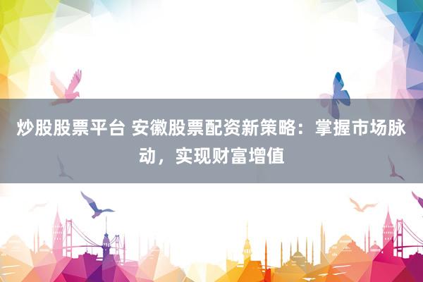 炒股股票平臺(tái) 安徽股票配資新策略：掌握市場脈動(dòng)，實(shí)現(xiàn)財(cái)富增值