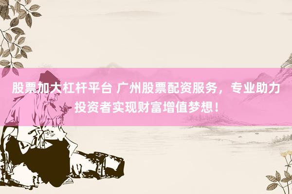 股票加大杠桿平臺(tái) 廣州股票配資服務(wù)，專業(yè)助力投資者實(shí)現(xiàn)財(cái)富增值夢(mèng)想！
