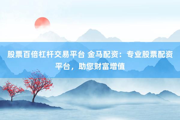 股票百倍杠桿交易平臺 金馬配資：專業(yè)股票配資平臺，助您財富增值