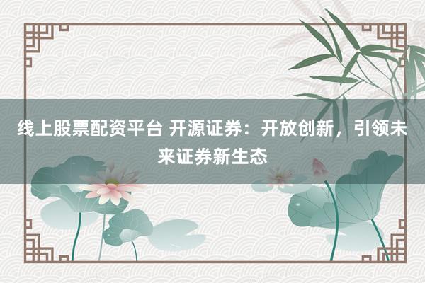 線上股票配資平臺 開源證券：開放創(chuàng)新，引領(lǐng)未來證券新生態(tài)