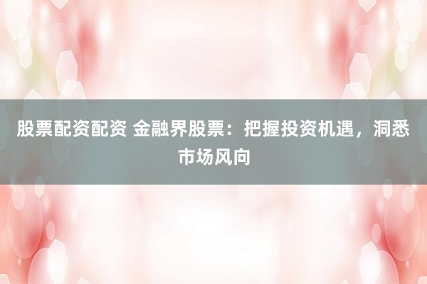 股票配資配資 金融界股票：把握投資機(jī)遇，洞悉市場(chǎng)風(fēng)向