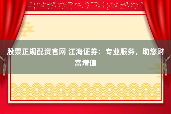 股票正規(guī)配資官網(wǎng) 江海證券：專業(yè)服務(wù)，助您財(cái)富增值