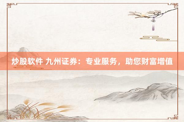 炒股軟件 九州證券：專業(yè)服務，助您財富增值