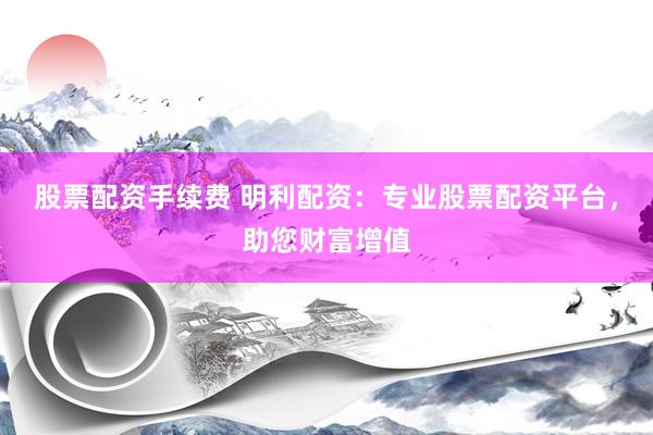 股票配資手續(xù)費 明利配資：專業(yè)股票配資平臺，助您財富增值
