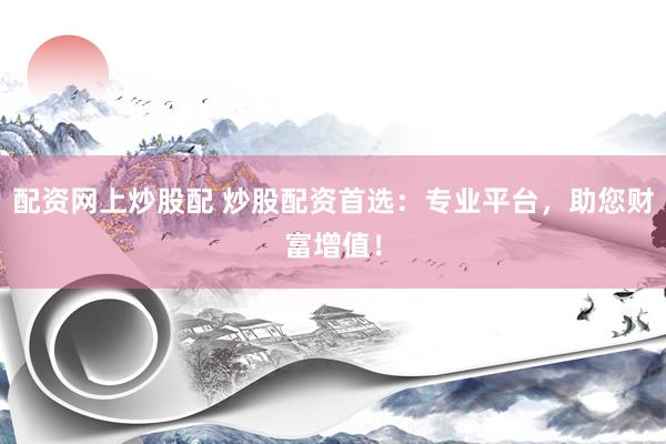 配資網(wǎng)上炒股配 炒股配資首選：專業(yè)平臺(tái)，助您財(cái)富增值！