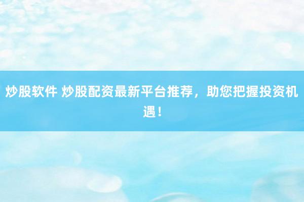 炒股軟件 炒股配資最新平臺推薦，助您把握投資機遇！