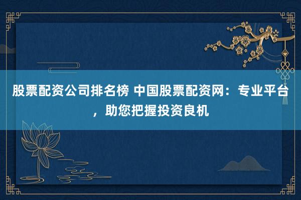股票配資公司排名榜 中國(guó)股票配資網(wǎng)：專(zhuān)業(yè)平臺(tái)，助您把握投資良機(jī)