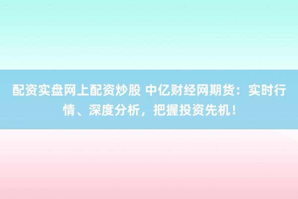 配資實(shí)盤網(wǎng)上配資炒股 中億財(cái)經(jīng)網(wǎng)期貨：實(shí)時(shí)行情、深度分析，把握投資先機(jī)！