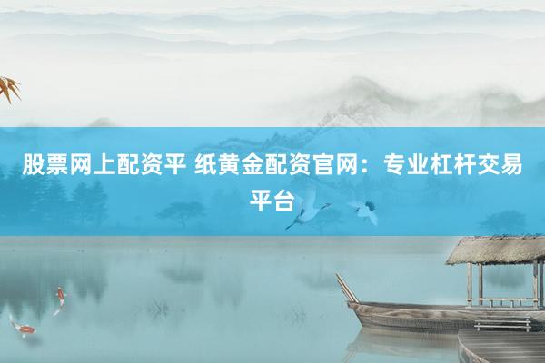 股票網上配資平 紙黃金配資官網：專業(yè)杠桿交易平臺