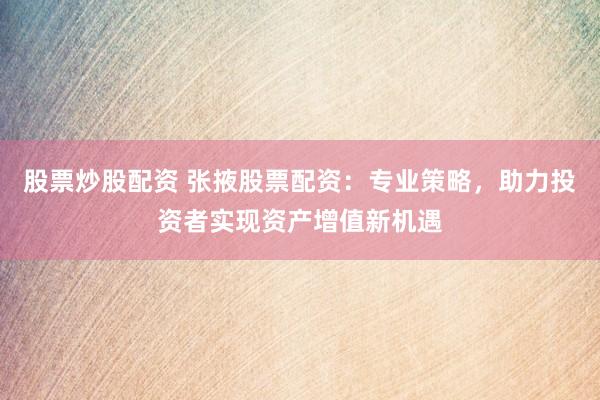 股票炒股配資 張掖股票配資：專業(yè)策略，助力投資者實現(xiàn)資產增值新機遇
