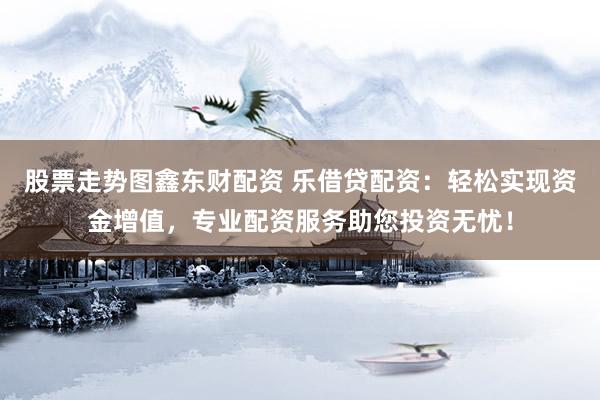 股票走勢(shì)圖鑫東財(cái)配資 樂(lè)借貸配資：輕松實(shí)現(xiàn)資金增值，專業(yè)配資服務(wù)助您投資無(wú)憂！
