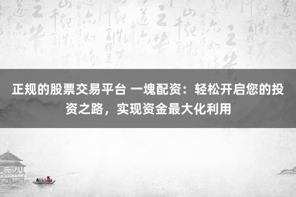 正規(guī)的股票交易平臺 一塊配資：輕松開啟您的投資之路，實現(xiàn)資金最大化利用