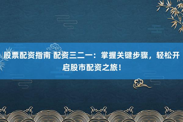 股票配資指南 配資三二一：掌握關(guān)鍵步驟，輕松開啟股市配資之旅！