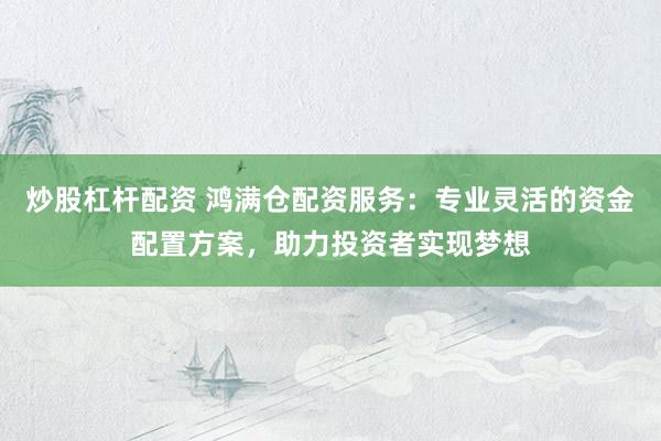 炒股杠桿配資 鴻滿倉(cāng)配資服務(wù)：專業(yè)靈活的資金配置方案，助力投資者實(shí)現(xiàn)夢(mèng)想