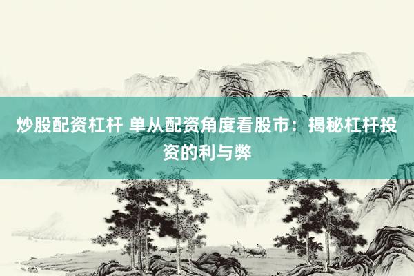 炒股配資杠桿 單從配資角度看股市：揭秘杠桿投資的利與弊