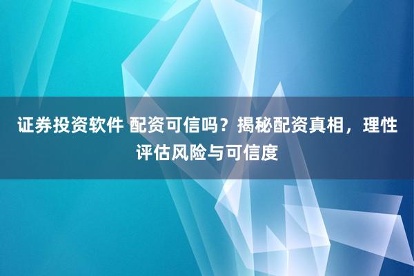 證券投資軟件 配資可信嗎？揭秘配資真相，理性評估風(fēng)險與可信度