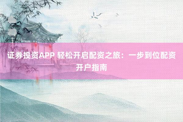 證券投資APP 輕松開啟配資之旅：一步到位配資開戶指南