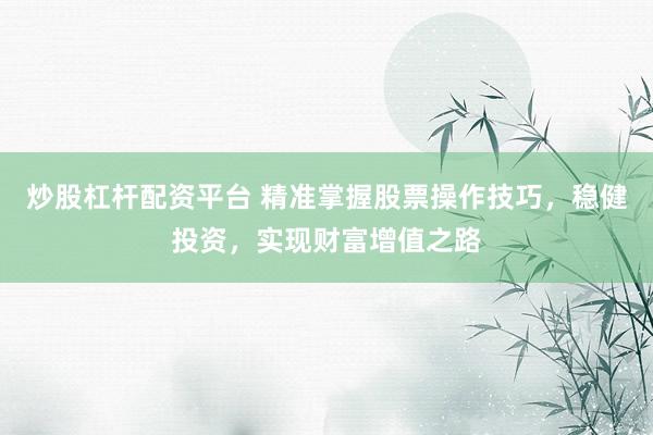 炒股杠桿配資平臺(tái) 精準(zhǔn)掌握股票操作技巧，穩(wěn)健投資，實(shí)現(xiàn)財(cái)富增值之路