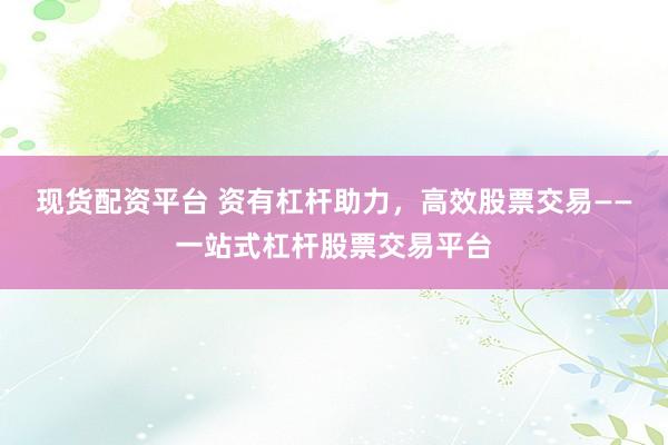 現(xiàn)貨配資平臺 資有杠桿助力，高效股票交易——一站式杠桿股票交易平臺