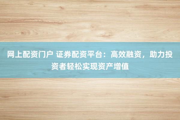 網(wǎng)上配資門戶 證券配資平臺：高效融資，助力投資者輕松實現(xiàn)資產(chǎn)增值