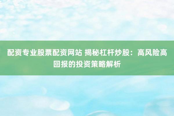 配資專業(yè)股票配資網(wǎng)站 揭秘杠桿炒股：高風(fēng)險(xiǎn)高回報(bào)的投資策略解析
