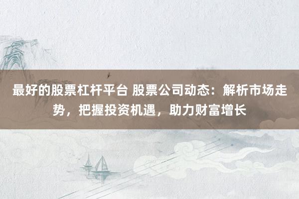 最好的股票杠桿平臺 股票公司動態(tài)：解析市場走勢，把握投資機(jī)遇，助力財(cái)富增長