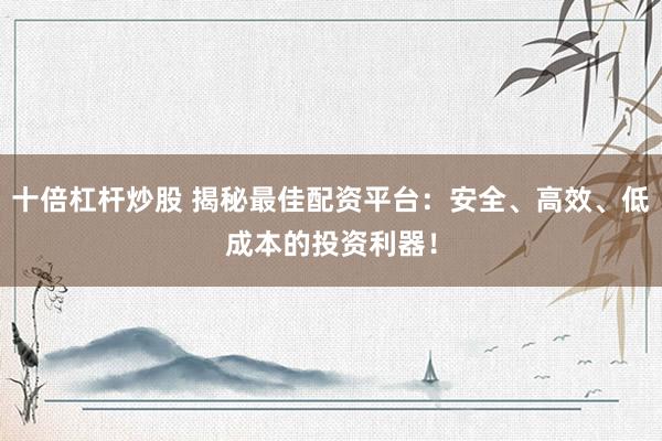 十倍杠桿炒股 揭秘最佳配資平臺：安全、高效、低成本的投資利器！