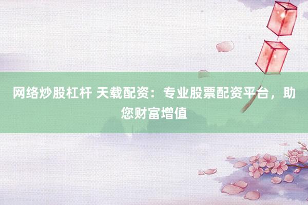 網(wǎng)絡(luò)炒股杠桿 天載配資：專業(yè)股票配資平臺，助您財富增值