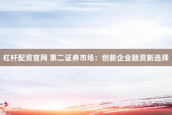 杠桿配資官網 第二證券市場：創(chuàng)新企業(yè)融資新選擇