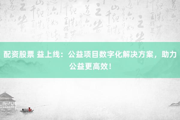 配資股票 益上線：公益項(xiàng)目數(shù)字化解決方案，助力公益更高效！