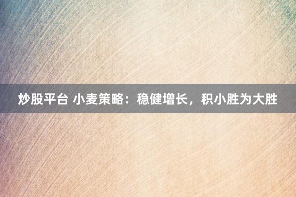 炒股平臺(tái) 小麥策略：穩(wěn)健增長，積小勝為大勝