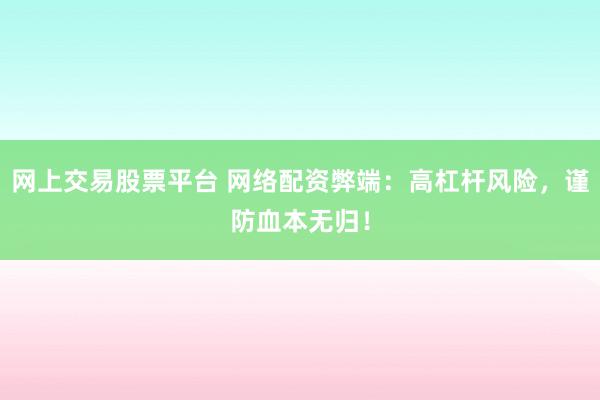 網(wǎng)上交易股票平臺(tái) 網(wǎng)絡(luò)配資弊端：高杠桿風(fēng)險(xiǎn)，謹(jǐn)防血本無(wú)歸！