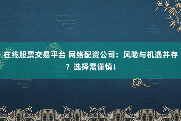 在線股票交易平臺 網絡配資公司：風險與機遇并存？選擇需謹慎！